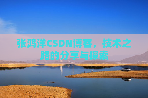 张鸿洋CSDN博客，技术之路的分享与探索
