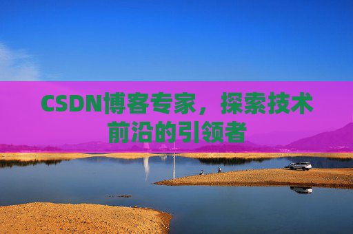CSDN博客专家，探索技术前沿的引领者